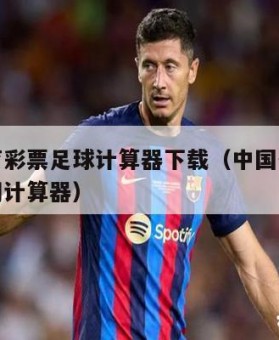 中国体育彩票足球计算器下载（中国体彩足球竞彩官网计算器）